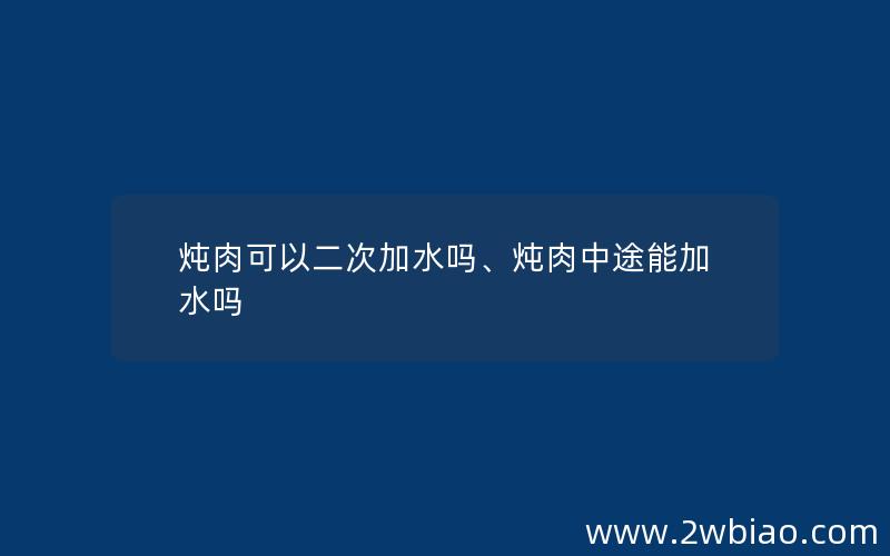 炖肉可以二次加水吗、炖肉中途能加水吗