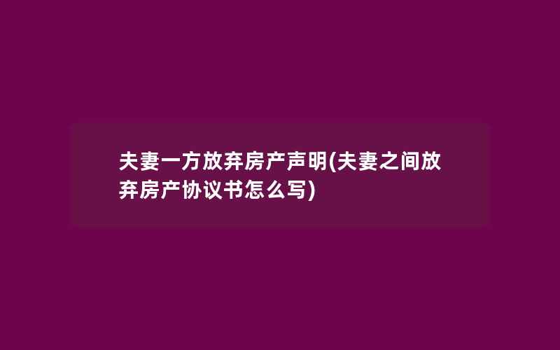 夫妻一方放弃房产声明(夫妻之间放弃房产协议书怎么写)