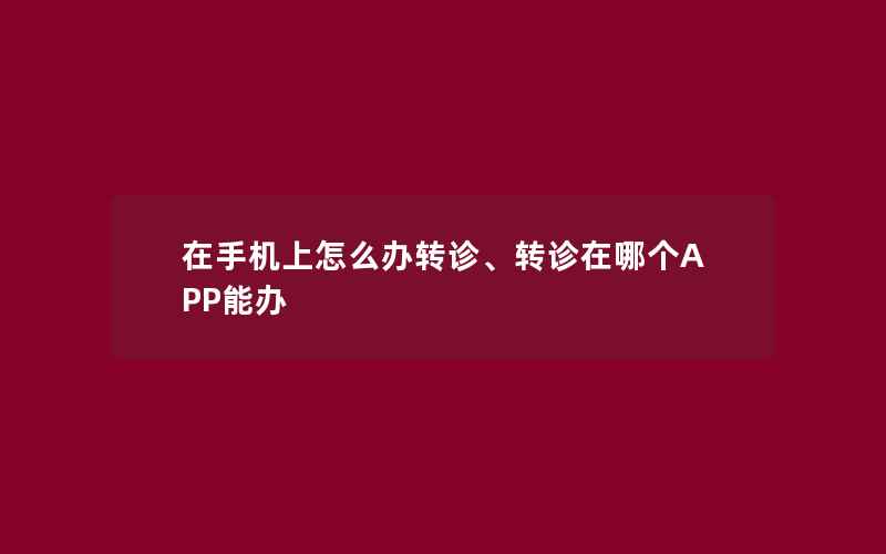 在手机上怎么办转诊、转诊在哪个APP能办