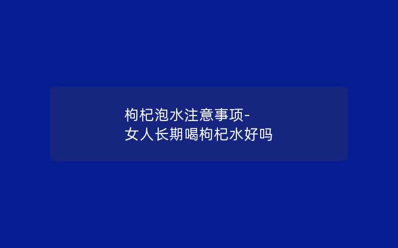 枸杞泡水注意事项-女人长期喝枸杞水好吗