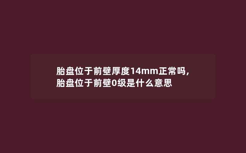 胎盘位于前壁厚度14mm正常吗,胎盘位于前壁0级是什么意思