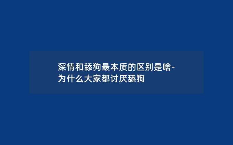 深情和舔狗最本质的区别是啥-为什么大家都讨厌舔狗