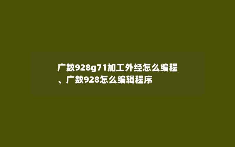 广数928g71加工外经怎么编程、广数928怎么编辑程序