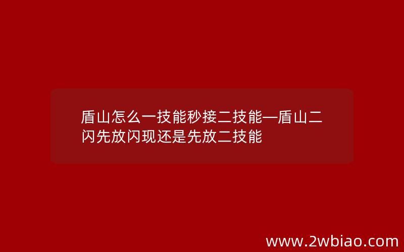 盾山怎么一技能秒接二技能—盾山二闪先放闪现还是先放二技能