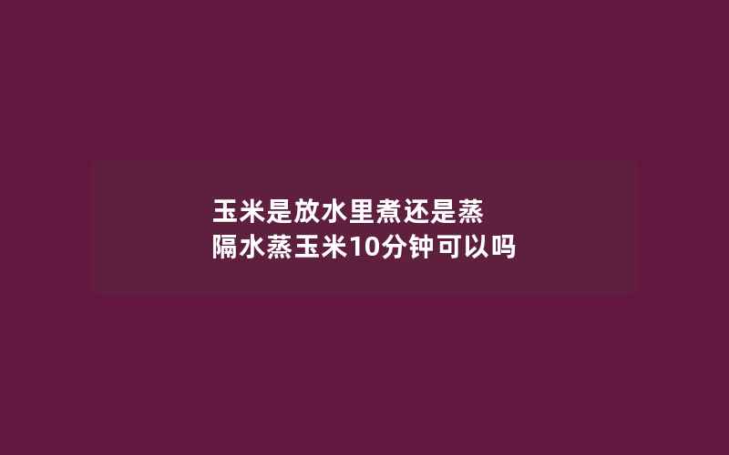 玉米是放水里煮还是蒸 隔水蒸玉米10分钟可以吗